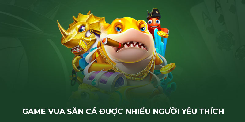 Game vua săn cá được nhiều người yêu thích