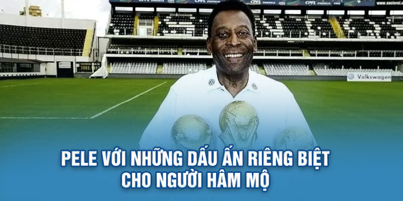 Pele với những dấu ấn riêng biệt cho người hâm mộ